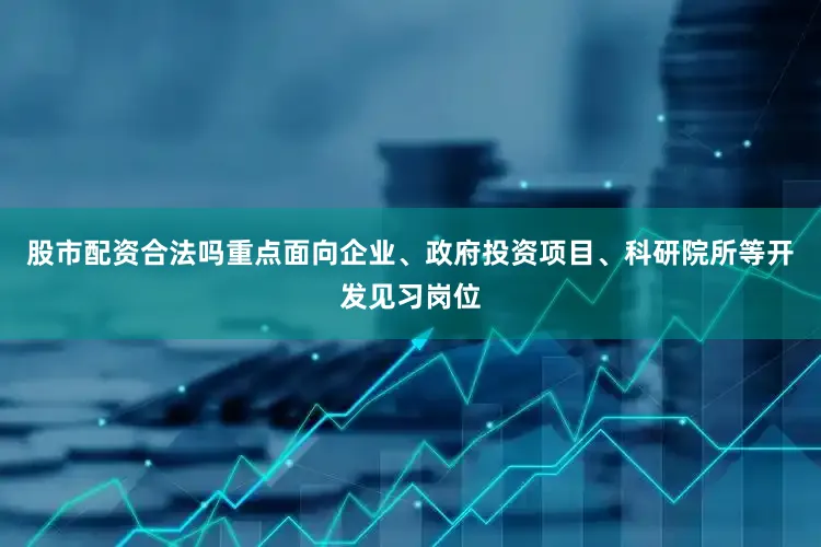 股市配资合法吗重点面向企业、政府投资项目、科研院所等开发见习岗位