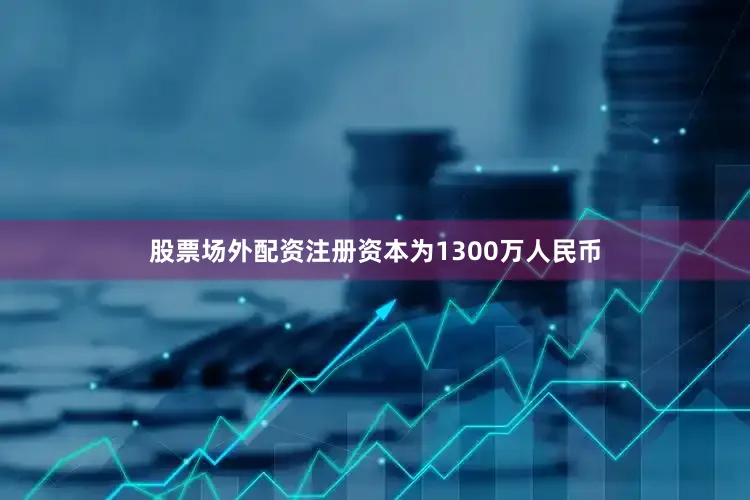 股票场外配资注册资本为1300万人民币