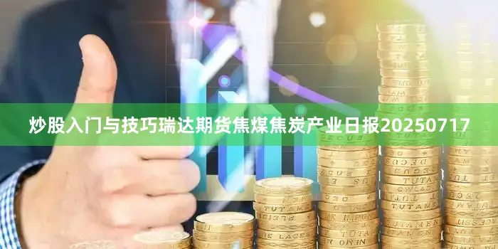 炒股入门与技巧瑞达期货焦煤焦炭产业日报20250717