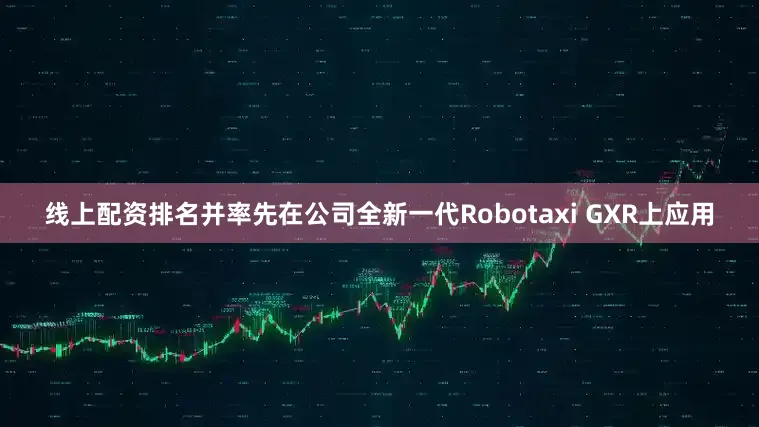 线上配资排名并率先在公司全新一代Robotaxi GXR上应用
