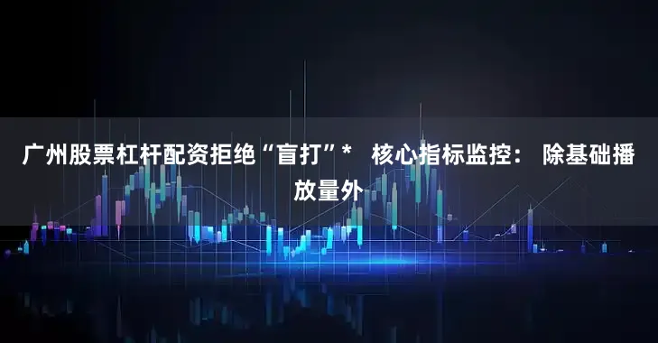广州股票杠杆配资拒绝“盲打”*   核心指标监控： 除基础播放量外