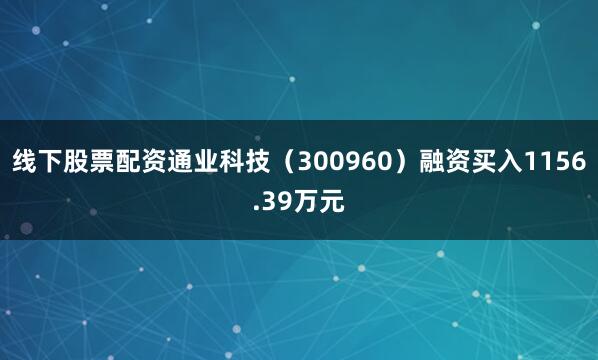 线下股票配资通业科技（300960）融资买入1156.39万元
