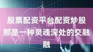 股票配资平台配资炒股那是一种灵魂深处的交融