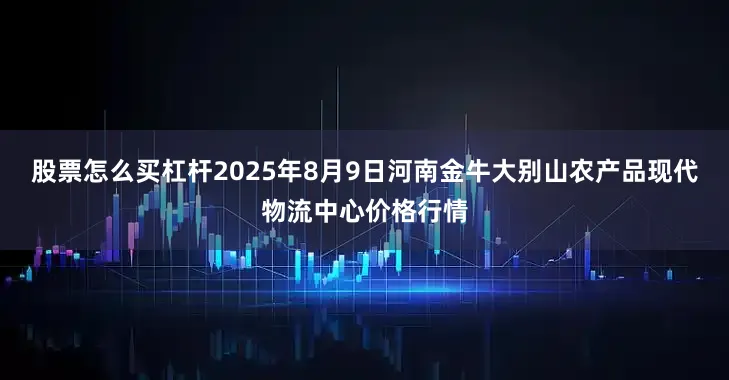 股票怎么买杠杆2025年8月9日河南金牛大别山农产品现代物流中心价格行情