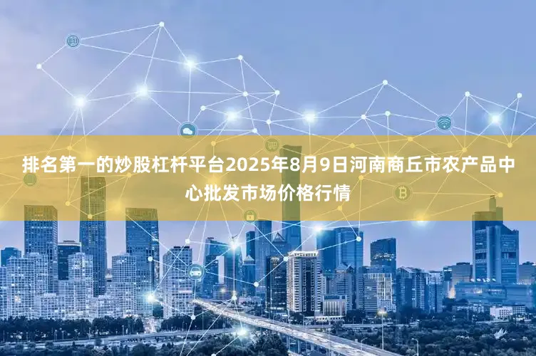 排名第一的炒股杠杆平台2025年8月9日河南商丘市农产品中心批发市场价格行情