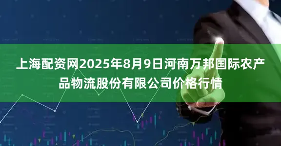 上海配资网2025年8月9日河南万邦国际农产品物流股份有限公司价格行情