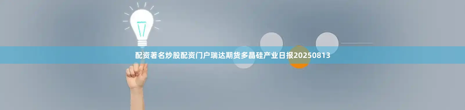 配资著名炒股配资门户瑞达期货多晶硅产业日报20250813