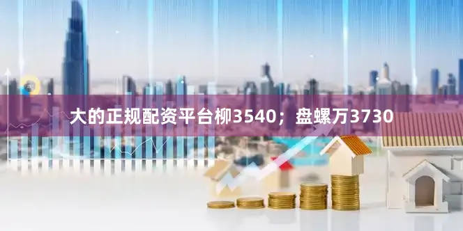 大的正规配资平台柳3540；盘螺万3730