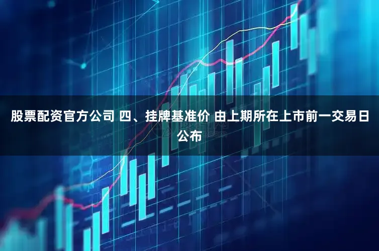 股票配资官方公司 四、挂牌基准价 由上期所在上市前一交易日公布