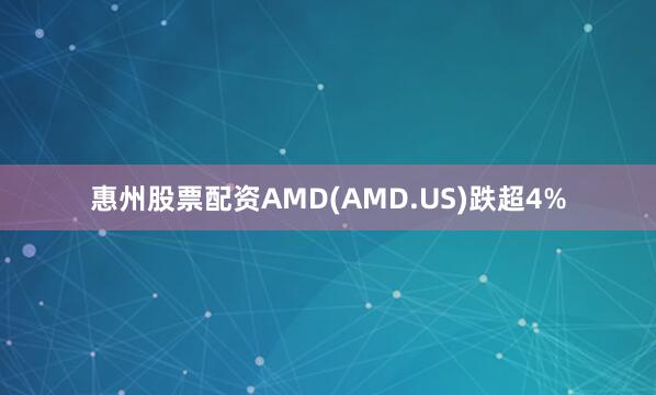 惠州股票配资AMD(AMD.US)跌超4%