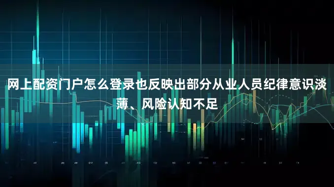 网上配资门户怎么登录也反映出部分从业人员纪律意识淡薄、风险认知不足