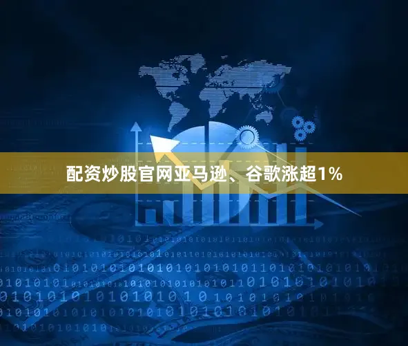 配资炒股官网亚马逊、谷歌涨超1%