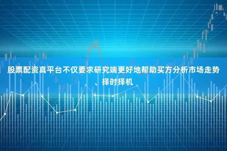 股票配资真平台不仅要求研究端更好地帮助买方分析市场走势、择时择机